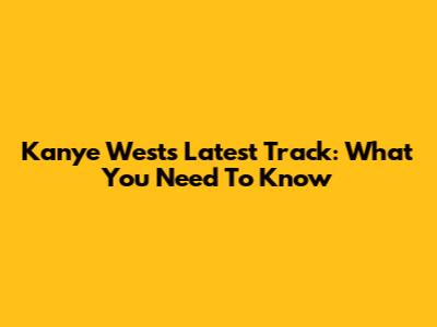 Kanye West's Latest Track: What You Need To Know