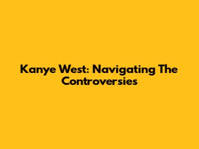 Kanye West: Navigating The Controversies