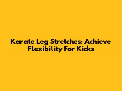 Karate Leg Stretches: Achieve Flexibility For Kicks