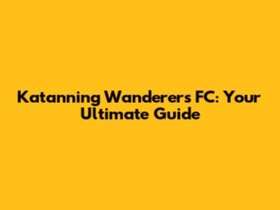 Katanning Wanderers FC: Your Ultimate Guide
