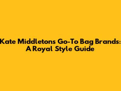 Kate Middleton's Go-To Bag Brands: A Royal Style Guide
