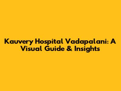 Kauvery Hospital Vadapalani: A Visual Guide & Insights