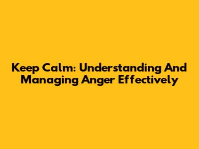 Keep Calm: Understanding And Managing Anger Effectively