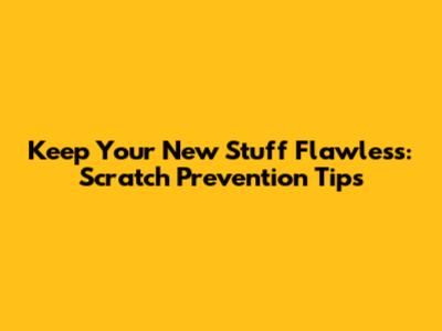 Keep Your New Stuff Flawless: Scratch Prevention Tips