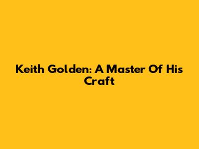 Keith Golden: A Master Of His Craft