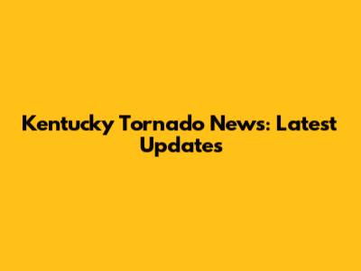 Kentucky Tornado News: Latest Updates