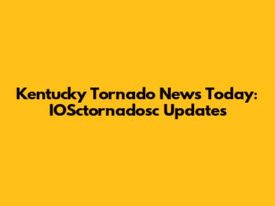 Kentucky Tornado News Today: IOSctornadosc Updates