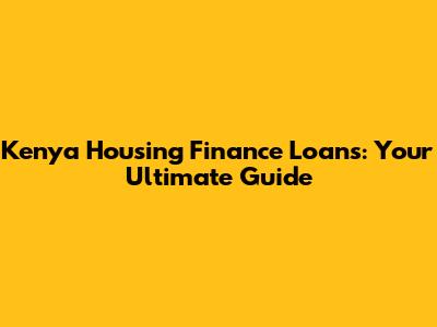 Kenya Housing Finance Loans: Your Ultimate Guide