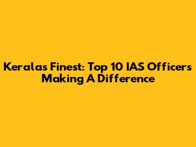 Kerala's Finest: Top 10 IAS Officers Making A Difference