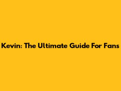 Kevin: The Ultimate Guide For Fans