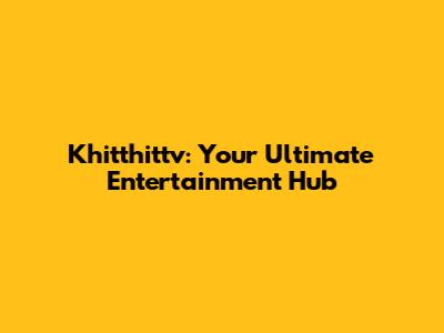 Khitthittv: Your Ultimate Entertainment Hub