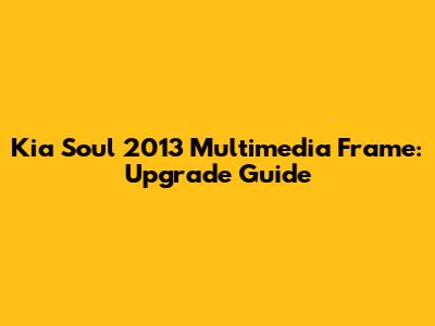 Kia Soul 2013 Multimedia Frame: Upgrade Guide