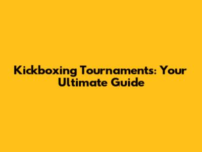 Kickboxing Tournaments: Your Ultimate Guide