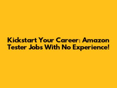Kickstart Your Career: Amazon Tester Jobs With No Experience!