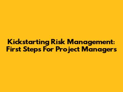 Kickstarting Risk Management: First Steps For Project Managers