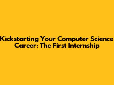 Kickstarting Your Computer Science Career: The First Internship