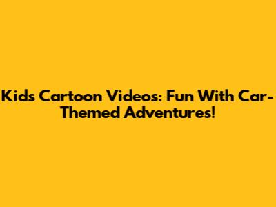 Kids' Cartoon Videos: Fun With Car-Themed Adventures!