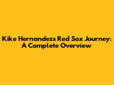 Kike Hernandez's Red Sox Journey: A Complete Overview