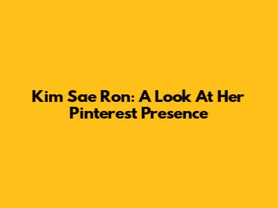 Kim Sae Ron: A Look At Her Pinterest Presence