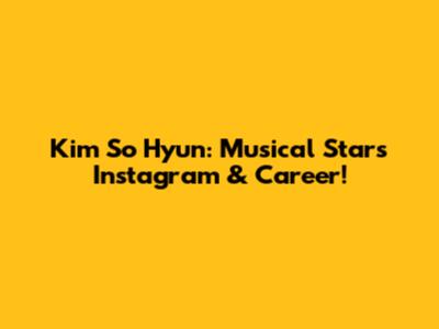 Kim So Hyun: Musical Star's Instagram & Career!