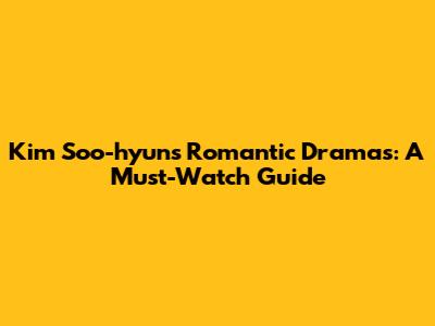 Kim Soo-hyun's Romantic Dramas: A Must-Watch Guide