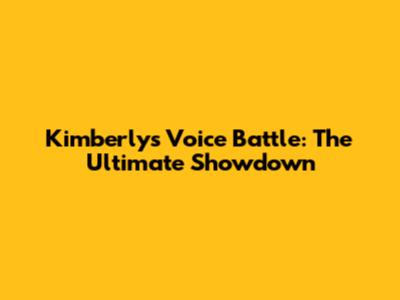 Kimberly's Voice Battle: The Ultimate Showdown