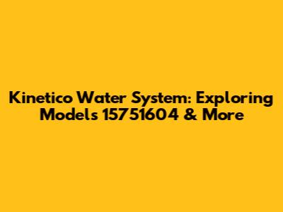 Kinetico Water System: Exploring Models 15751604 & More