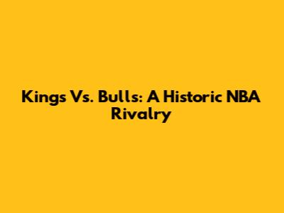 Kings Vs. Bulls: A Historic NBA Rivalry