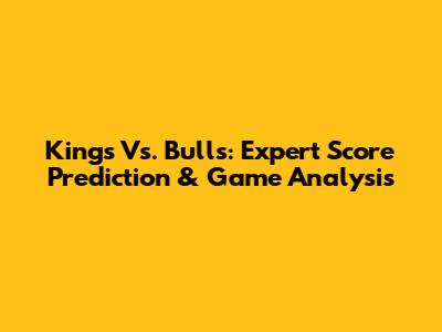 Kings Vs. Bulls: Expert Score Prediction & Game Analysis