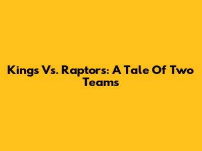 Kings Vs. Raptors: A Tale Of Two Teams