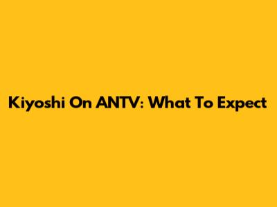 Kiyoshi On ANTV: What To Expect