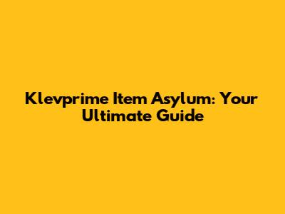 Klevprime Item Asylum: Your Ultimate Guide