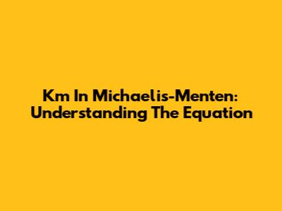 Km In Michaelis-Menten: Understanding The Equation