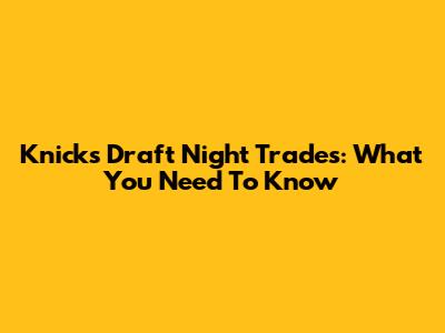 Knicks Draft Night Trades: What You Need To Know