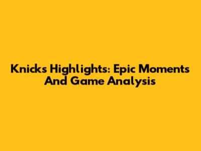 Knicks Highlights: Epic Moments And Game Analysis