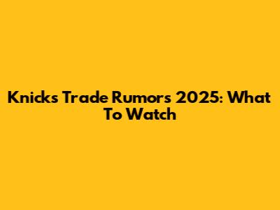Knicks Trade Rumors 2025: What To Watch