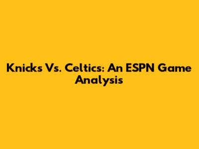 Knicks Vs. Celtics: An ESPN Game Analysis