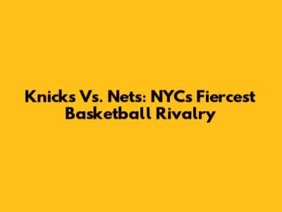 Knicks Vs. Nets: NYC's Fiercest Basketball Rivalry
