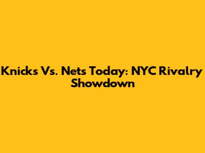 Knicks Vs. Nets Today: NYC Rivalry Showdown
