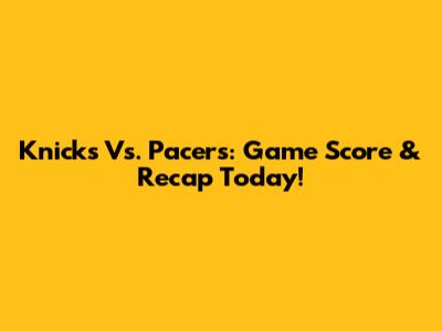Knicks Vs. Pacers: Game Score & Recap Today!