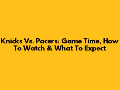 Knicks Vs. Pacers: Game Time, How To Watch & What To Expect