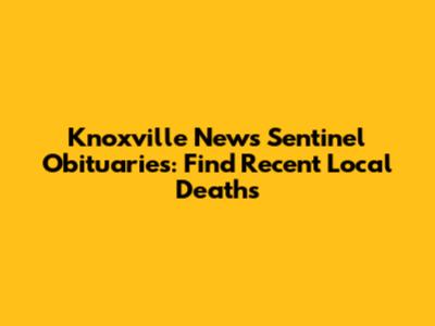 Knoxville News Sentinel Obituaries: Find Recent Local Deaths
