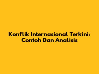 Konflik Internasional Terkini: Contoh Dan Analisis