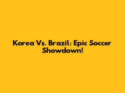 Korea Vs. Brazil: Epic Soccer Showdown!