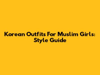 Korean Outfits For Muslim Girls: Style Guide