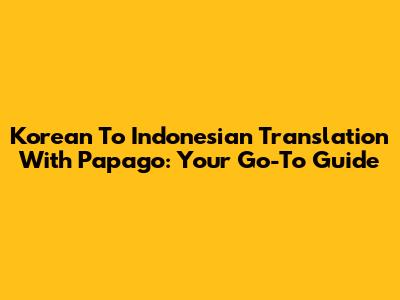 Korean To Indonesian Translation With Papago: Your Go-To Guide