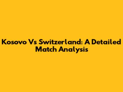 Kosovo Vs Switzerland: A Detailed Match Analysis