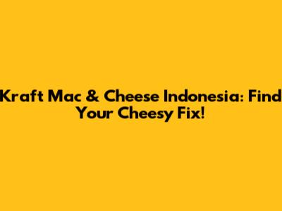 Kraft Mac & Cheese Indonesia: Find Your Cheesy Fix!
