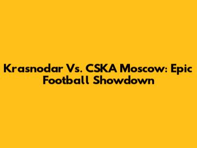 Krasnodar Vs. CSKA Moscow: Epic Football Showdown