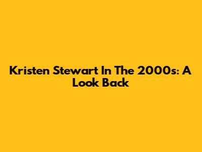 Kristen Stewart In The 2000s: A Look Back